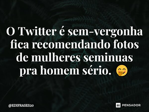 ⁠O Twitter é sem-vergonha fica recomendando fotos de mulheres seminuas pra homem sério. 🤭... Frase de EDIFRASES20.