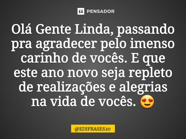 ⁠Olá Gente Linda, passando pra agradecer pelo imenso carinho de vocês. E que este ano novo seja repleto de realizações e alegrias na vida de vocês. 😍... Frase de EDIFRASES20.