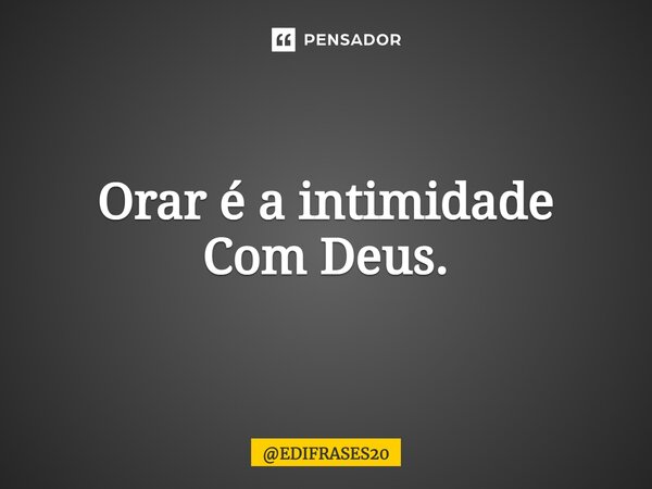 ⁠Orar é a intimidade Com Deus.... Frase de EDIFRASES20.