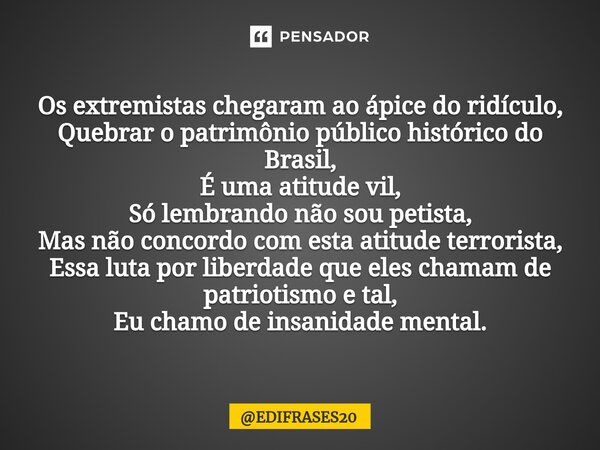 ⁠Os extremistas chegaram ao ápice do ridículo, Quebrar o patrimônio público histórico do Brasil, É uma atitude vil, Só lembrando não sou petista, Mas não concor... Frase de EDIFRASES20.