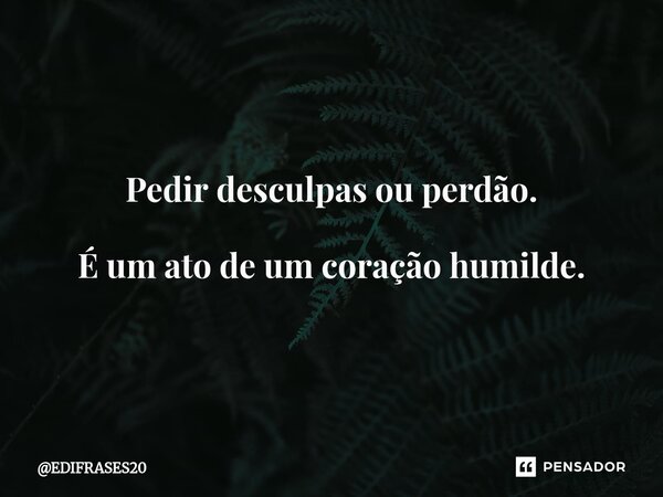 ⁠Pedir desculpas ou perdão. É um ato de um coração humilde.... Frase de EDIFRASES20.