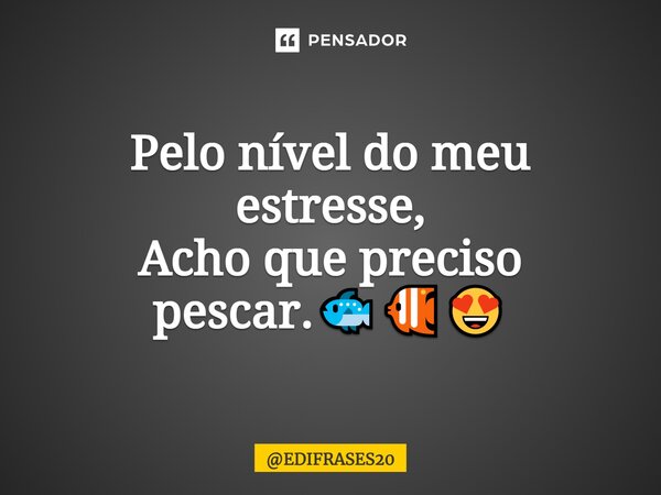 ⁠Pelo nível do meu estresse, Acho que preciso pescar.🐟🐠😍... Frase de EDIFRASES20.