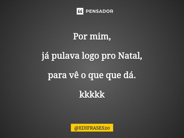 ⁠Por mim, já pulava logo pro Natal, para vê o que que dá. kkkkk... Frase de EDIFRASES20.