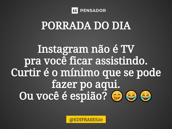 ⁠PORRADA DO DIA Instagram não é TV pra você ficar assistindo. Curtir é o mínimo que se pode fazer po aqui. Ou você é espião? 🤭😂😂... Frase de EDIFRASES20.