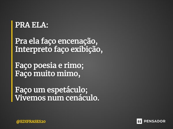 PRA ELA: ⁠Pra ela faço encenação, Interpreto faço exibição, Faço poesia e rimo; Faço muito mimo, Faço um espetáculo; Vivemos num cenáculo.... Frase de EDIFRASES20.