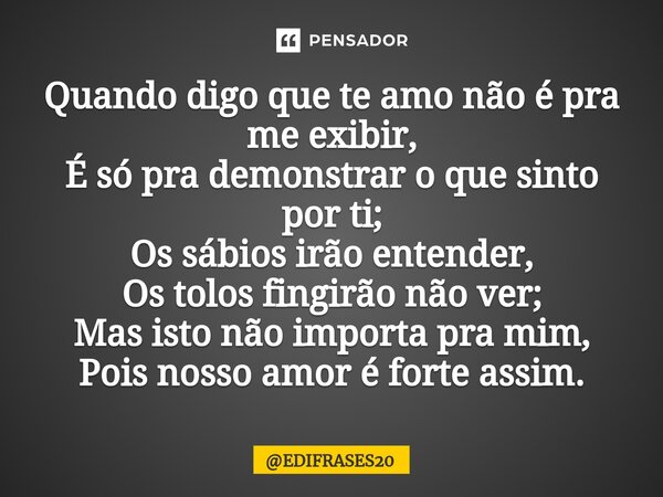 ⁠Quando digo que te amo não é pra me exibir, É só pra demonstrar o que sinto por ti; Os sábios irão entender, Os tolos fingirão não ver; Mas isto não importa pr... Frase de EDIFRASES20.