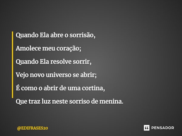 ⁠Quando Ela abre o sorrisão, Amolece meu coração; Quando Ela resolve sorrir, Vejo novo universo se abrir; É como o abrir de uma cortina, Que traz luz neste sorr... Frase de EDIFRASES20.