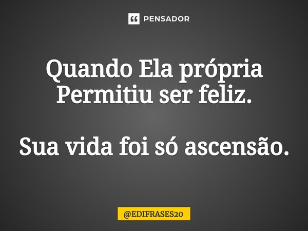 ⁠Quando Ela própria Permitiu ser feliz. Sua vida foi só ascensão.... Frase de EDIFRASES20.