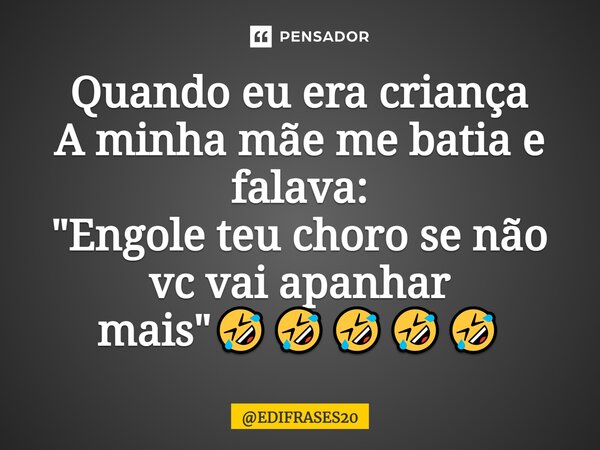 ⁠Quando eu era criança A minha mãe me batia e falava: "Engole teu choro se não vc vai apanhar mais"🤣🤣🤣🤣🤣... Frase de EDIFRASES20.