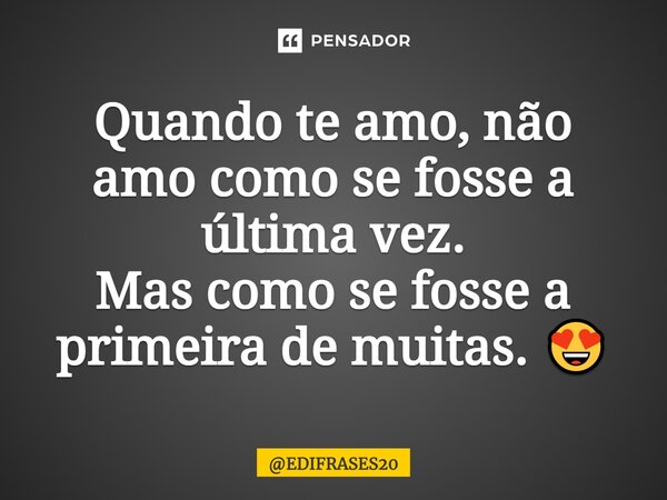 ⁠Quando te amo, não amo como se fosse a última vez. Mas como se fosse a primeira de muitas. 😍... Frase de EDIFRASES20.