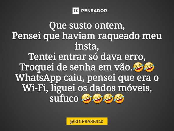 ⁠Que susto ontem, Pensei que haviam raqueado meu insta, Tentei entrar só dava erro, Troquei de senha em vão.🤣🤣 WhatsApp caiu, pensei que era o Wi-Fi, liguei os ... Frase de EDIFRASES20.