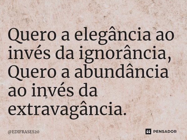 ⁠Quero a elegância ao invés da ignorância, Quero a abundância ao invés da extravagância.... Frase de EDIFRASES20.