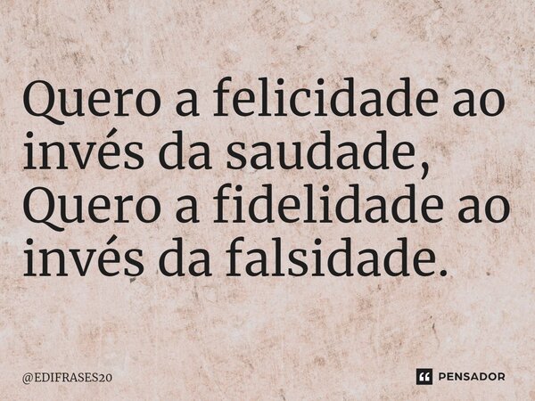 ⁠Quero a felicidade ao invés da saudade, Quero a fidelidade ao invés da falsidade.... Frase de EDIFRASES20.