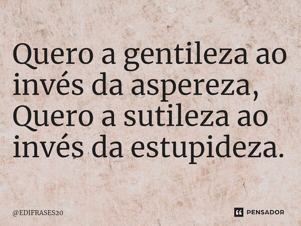 ⁠Quero a gentileza ao invés da aspereza, Quero a sutileza ao invés da estupideza.... Frase de EDIFRASES20.