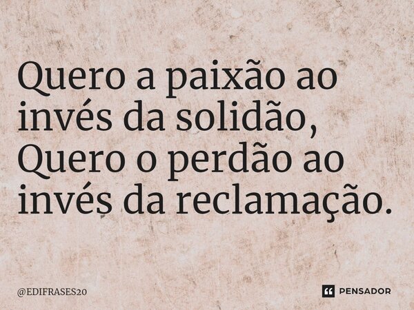 ⁠Quero a paixão ao invés da solidão, Quero o perdão ao invés da reclamação.... Frase de EDIFRASES20.