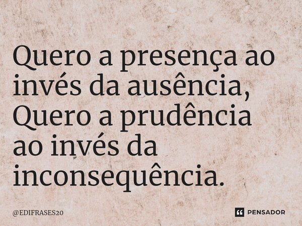 ⁠Quero a presença ao invés da ausência, Quero a prudência ao invés da inconsequência.... Frase de EDIFRASES20.