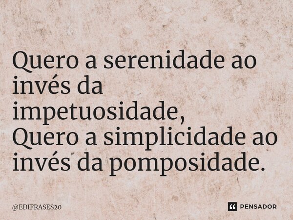 ⁠Quero a serenidade ao invés da impetuosidade, Quero a simplicidade ao invés da pomposidade.... Frase de EDIFRASES20.