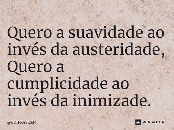 ⁠Quero a suavidade ao invés da austeridade, Quero a cumplicidade ao invés da inimizade.... Frase de EDIFRASES20.