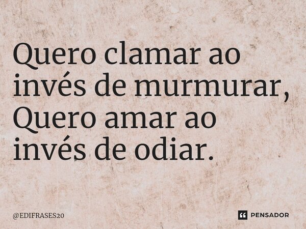 ⁠Quero clamar ao invés de murmurar, Quero amar ao invés de odiar.... Frase de EDIFRASES20.