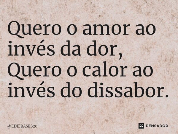 ⁠Quero o amor ao invés da dor, Quero o calor ao invés do dissabor.... Frase de EDIFRASES20.