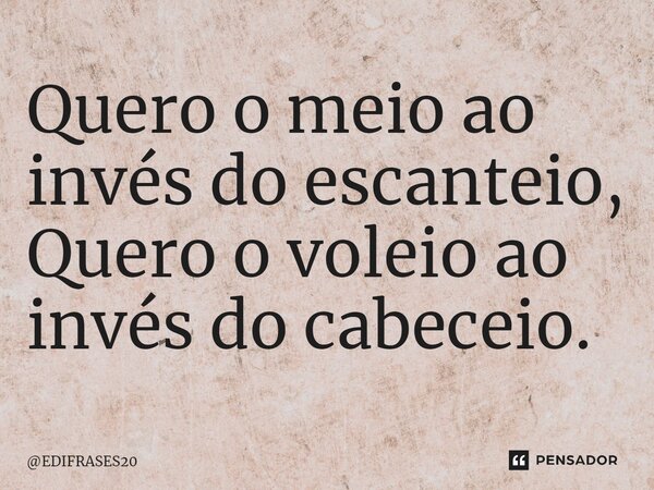 ⁠Quero o meio ao invés do escanteio, Quero o voleio ao invés do cabeceio.... Frase de EDIFRASES20.