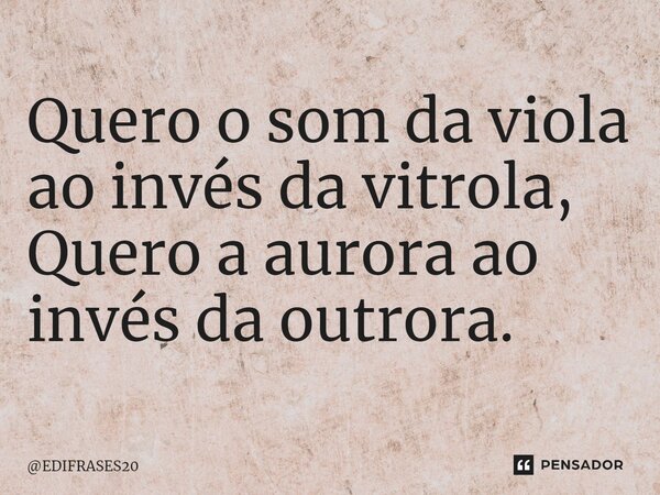 ⁠Quero o som da viola ao invés da vitrola, Quero a aurora ao invés da outrora.... Frase de EDIFRASES20.