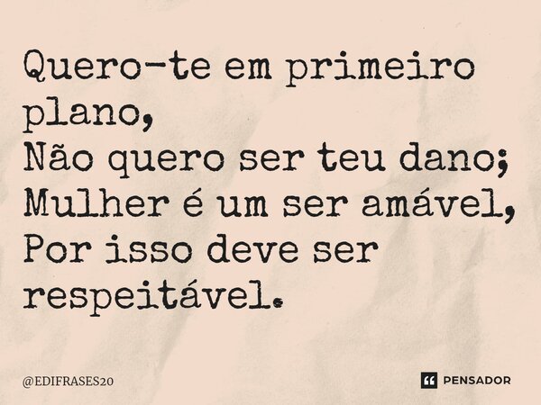 ⁠Quero-te em primeiro plano, Não quero ser teu dano; Mulher é um ser amável, Por isso deve ser respeitável.... Frase de EDIFRASES20.