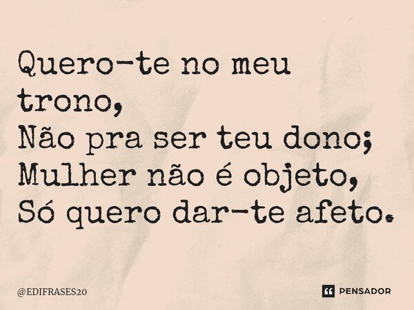 ⁠Quero-te no meu trono, Não pra ser teu dono; Mulher não é objeto, Só quero dar-te afeto.... Frase de EDIFRASES20.