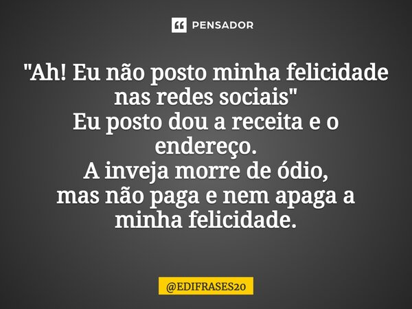 ⁠"Ah! Eu não posto minha felicidade nas redes sociais" Eu posto dou a receita e o endereço. A inveja morre de ódio, mas não paga e nem apaga a minha f... Frase de EDIFRASES20.