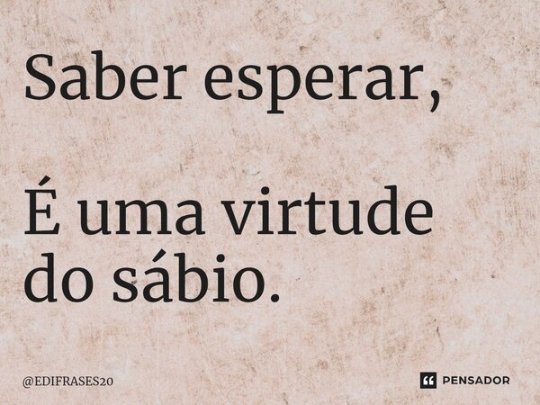 ⁠Saber esperar, É uma virtude do sábio.... Frase de EDIFRASES20.