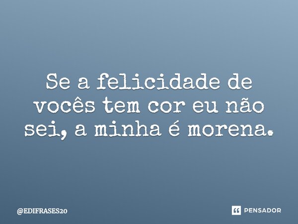 ⁠Se a felicidade de vocês tem cor eu não sei, a minha é morena.... Frase de EDIFRASES20.