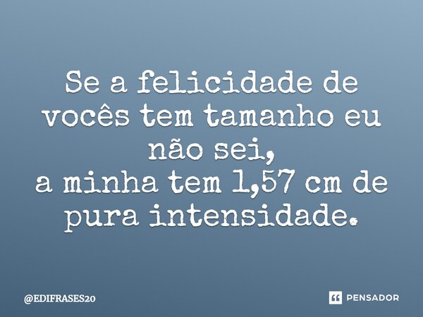 ⁠Se a felicidade de vocês tem tamanho eu não sei, a minha tem 1,57 cm de pura intensidade.... Frase de EDIFRASES20.