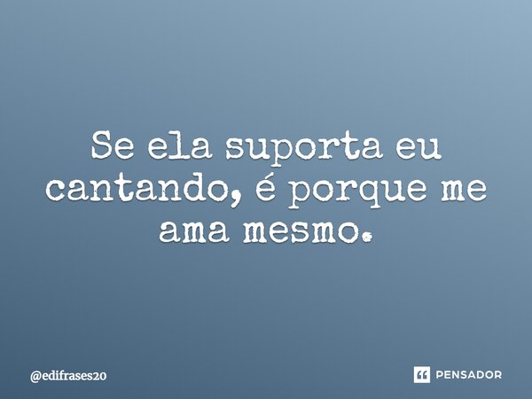 ⁠Se ela suporta eu cantando, é porque me ama mesmo.... Frase de edifrases20.