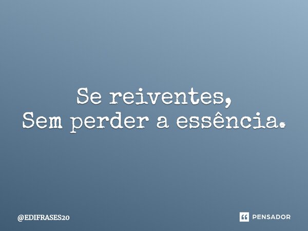 ⁠Se reinventes, Sem perder a essência.... Frase de EDIFRASES20.