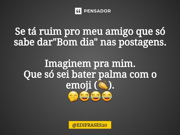 ⁠Se tá ruim pro meu amigo que só sabe dar "Bom dia" nas postagens. Imaginem pra mim. Que só sei bater palma com o emoji (👏). 🤭😂😂😂... Frase de EDIFRASES20.