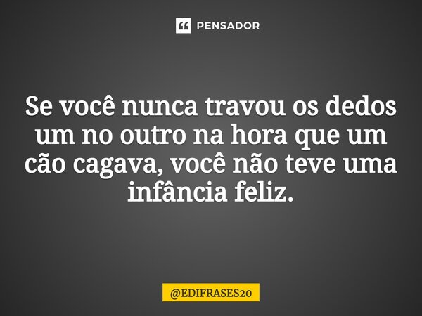 ⁠Se você nunca travou os dedos um no outro na hora que um cão cagava, você não teve uma infância feliz.... Frase de EDIFRASES20.