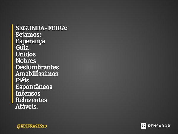 ⁠SEGUNDA-FEIRA: Sejamos: Esperança Guia Unidos Nobres Deslumbrantes Amabilíssimos Fiéis Espontâneos Intensos Reluzentes Afáveis.... Frase de EDIFRASES20.