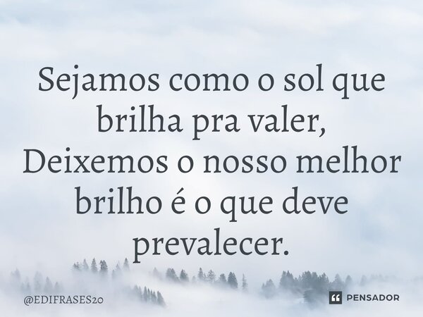 ⁠Sejamos como o sol que brilha pra valer, Deixemos o nosso melhor brilho é o que deve prevalecer.... Frase de EDIFRASES20.