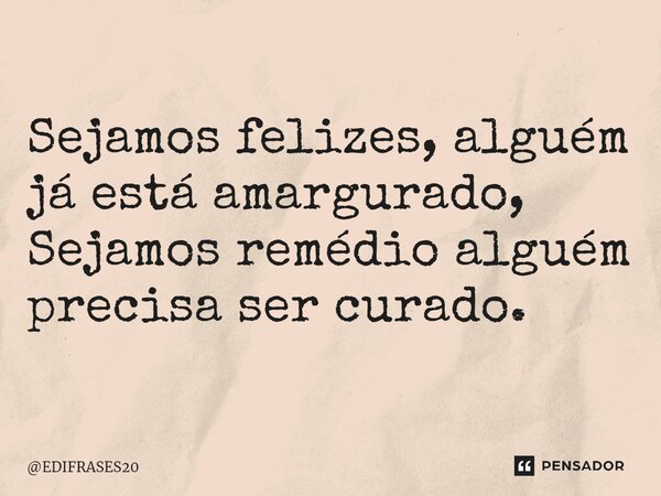 ⁠Sejamos felizes, alguém já está amargurado, Sejamos remédio alguém precisa ser curado.... Frase de EDIFRASES20.