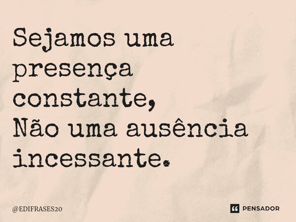 ⁠Sejamos uma presença constante, Não uma ausência incessante.... Frase de EDIFRASES20.