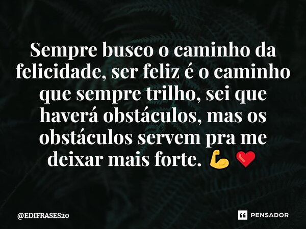 ⁠Sempre busco o caminho da felicidade, ser feliz é o caminho que sempre trilho, sei que haverá obstáculos, mas os obstáculos servem pra me deixar mais forte. 💪❤... Frase de EDIFRASES20.