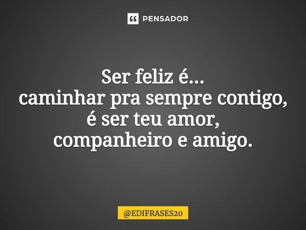 ⁠⁠⁠Ser feliz é... caminhar pra sempre contigo, é ser teu amor, companheiro e amigo.... Frase de EDIFRASES20.