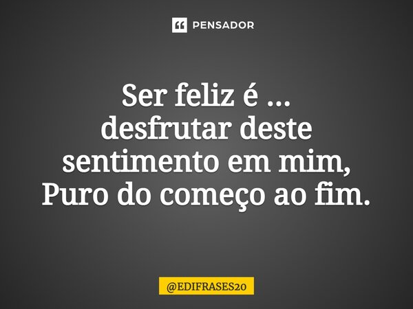 ⁠Ser feliz é ... desfrutar deste sentimento em mim, Puro do começo ao fim.... Frase de EDIFRASES20.