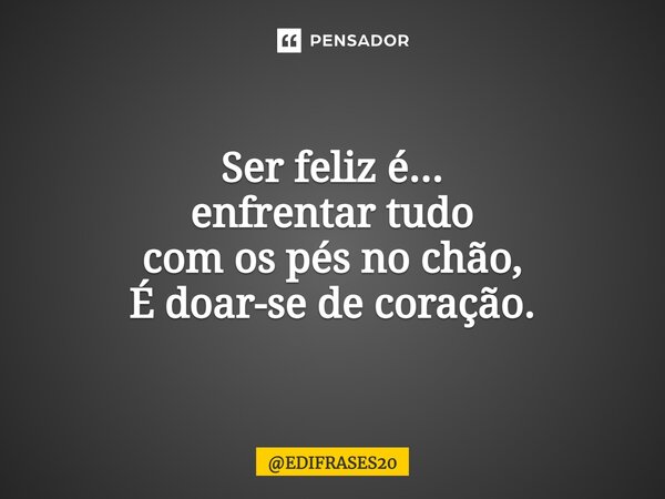 ⁠Ser feliz é... enfrentar tudo com os pés no chão, É doar-se de coração.... Frase de EDIFRASES20.