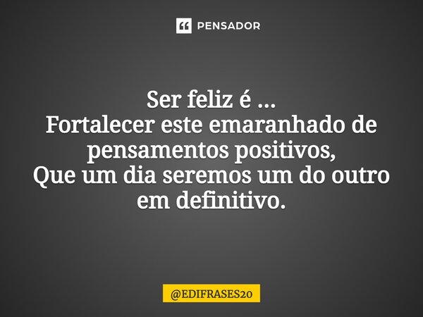 ⁠Ser feliz é ... Fortalecer este emaranhado de pensamentos positivos, Que um dia seremos um do outro em definitivo.... Frase de EDIFRASES20.