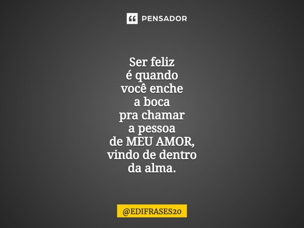 ⁠⁠⁠Ser feliz é quando você enche a boca pra chamar a pessoa de MEU AMOR, vindo de dentro da alma.... Frase de EDIFRASES20.