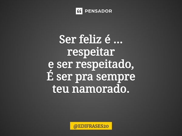 ⁠Ser feliz é ... respeitar e ser respeitado, É ser pra sempre teu namorado.... Frase de EDIFRASES20.