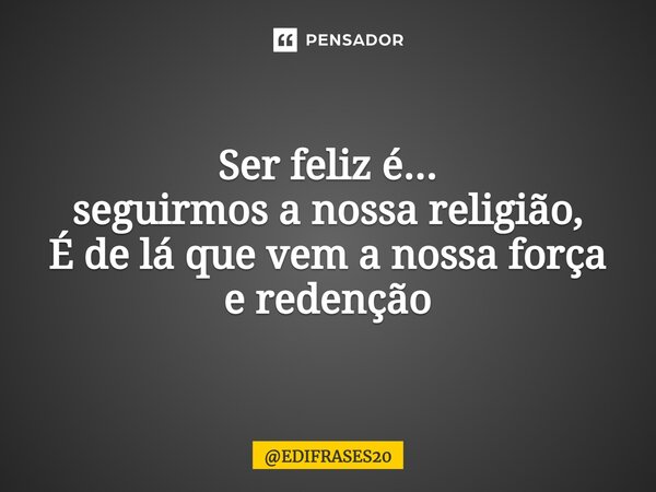 ⁠Ser feliz é... seguirmos a nossa religião, É de lá que vem a nossa força e redenção... Frase de EDIFRASES20.