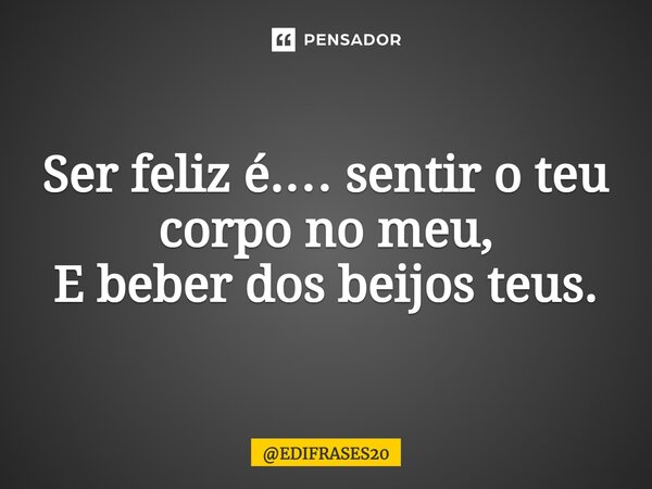 ⁠Ser feliz é.… sentir o teu corpo no meu, E beber dos beijos teus.... Frase de EDIFRASES20.