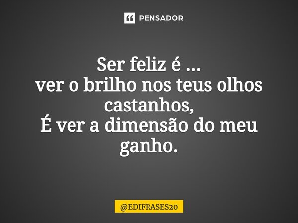 ⁠Ser feliz é ... ver o brilho nos teus olhos castanhos, É ver a dimensão do meu ganho.... Frase de EDIFRASES20.